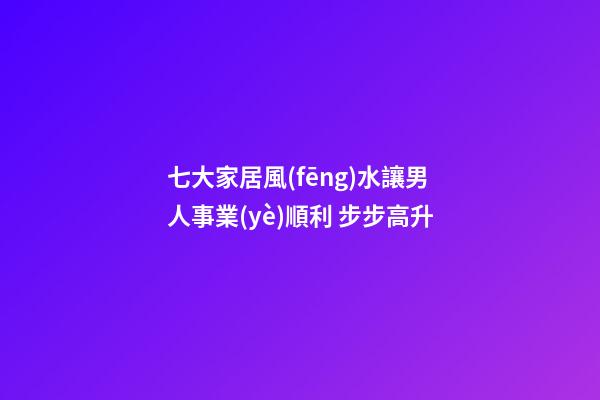 七大家居風(fēng)水讓男人事業(yè)順利 步步高升